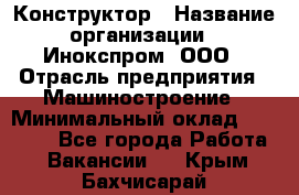 Конструктор › Название организации ­ Инокспром, ООО › Отрасль предприятия ­ Машиностроение › Минимальный оклад ­ 30 000 - Все города Работа » Вакансии   . Крым,Бахчисарай